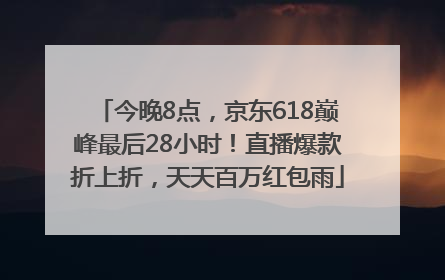 今晚8点，京东618巅峰最后28小时！直播爆款折上折，天天百万红包雨