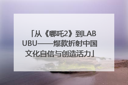 从《哪吒2》到LABUBU——爆款折射中国文化自信与创造活力