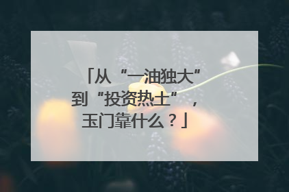 从“一油独大”到“投资热土”，玉门靠什么？