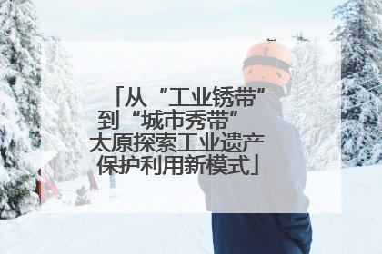 从“工业锈带”到“城市秀带” 太原探索工业遗产保护利用新模式