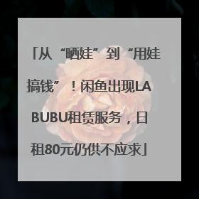 从“晒娃”到“用娃搞钱”！闲鱼出现LABUBU租赁服务，日租80元仍供不应求