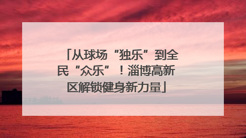从球场“独乐”到全民“众乐”！淄博高新区解锁健身新力量