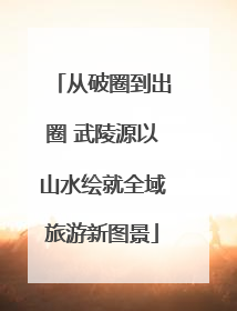 从破圈到出圈 武陵源以山水绘就全域旅游新图景
