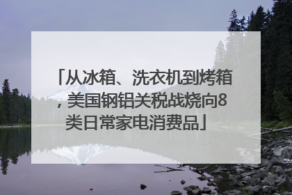 从冰箱、洗衣机到烤箱，美国钢铝关税战烧向8类日常家电消费品