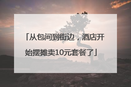 从包间到街边，酒店开始摆摊卖10元套餐了