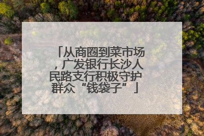从商圈到菜市场，广发银行长沙人民路支行积极守护群众“钱袋子”