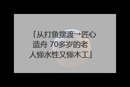 从打鱼摆渡→匠心造舟 70多岁的老人懂水性又懂木工