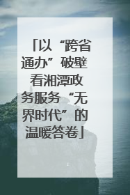 以“跨省通办”破壁 看湘潭政务服务“无界时代”的温暖答卷