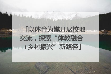 以体育为媒开展校地交流，探索“体教融合+乡村振兴”新路径