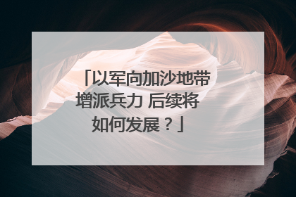 以军向加沙地带增派兵力 后续将如何发展？