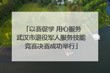 以赛促学 用心服务 武汉市退役军人服务技能竞赛决赛成功举行
