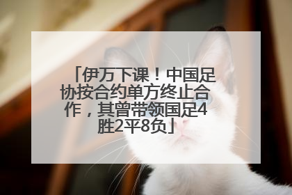 伊万下课！中国足协按合约单方终止合作，其曾带领国足4胜2平8负