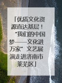 优质文化资源直达基层！“我们的中国梦——文化进万家”文艺展演走进济南市莱芜区