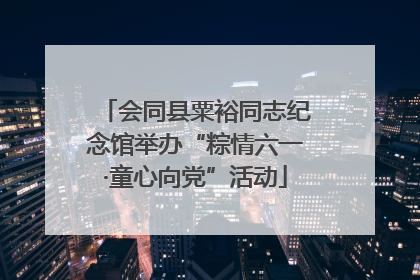 会同县粟裕同志纪念馆举办“粽情六一·童心向党”活动
