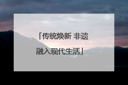 传统焕新 非遗融入现代生活