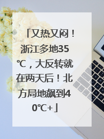 又热又闷！浙江多地35℃，大反转就在两天后！北方局地飙到40℃+