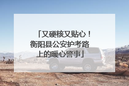 又硬核又贴心！衡阳县公安护考路上的暖心警事