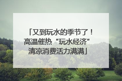 又到玩水的季节了！高温催热“玩水经济” 清凉消费活力满满