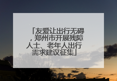 友爱让出行无碍，郑州市开展残障人士、老年人出行需求建议征集