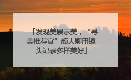 发现美展示美，“寻美推荐官”颜大卿用镜头记录多样美好
