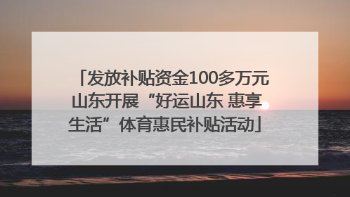 发放补贴资金100多万元 山东开展“好运山东 惠享生活”体育惠民补贴活动