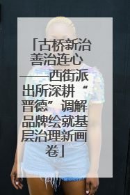 古桥新治 善治连心——西街派出所深耕“晋德”调解品牌绘就基层治理新画卷