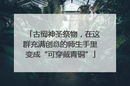 古蜀神圣祭物，在这群充满创意的师生手里变成“可穿戴青铜”