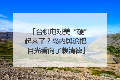 台积电对美“硬”起来了？岛内舆论把目光看向了赖清德