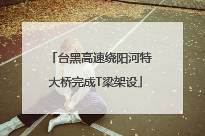 台黑高速绕阳河特大桥完成T梁架设