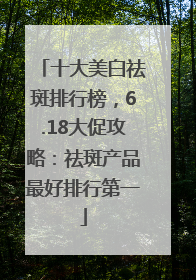 十大美白祛斑排行榜，6.18大促攻略：祛斑产品最好排行第一