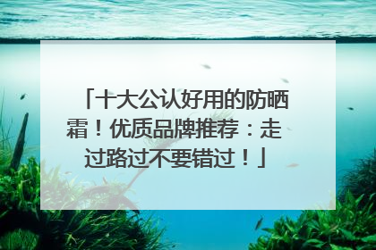 十大公认好用的防晒霜！优质品牌推荐：走过路过不要错过！