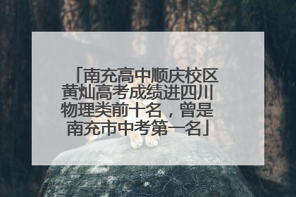 南充高中顺庆校区黄灿高考成绩进四川物理类前十名，曾是南充市中考第一名