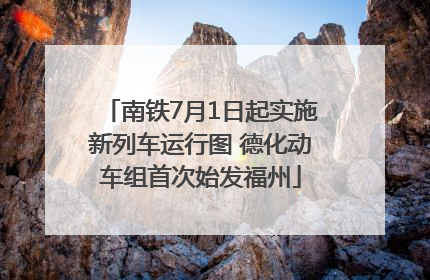 南铁7月1日起实施新列车运行图 德化动车组首次始发福州
