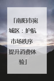 南阳市宛城区：护航市场秩序 提升消费体验
