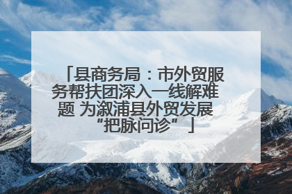 县商务局：市外贸服务帮扶团深入一线解难题 为溆浦县外贸发展“把脉问诊”
