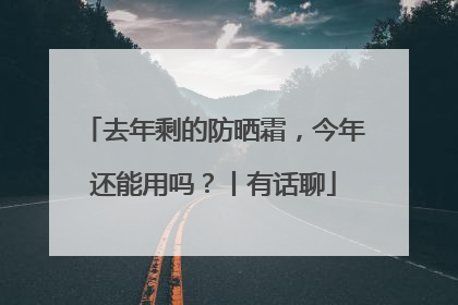 去年剩的防晒霜，今年还能用吗？丨有话聊