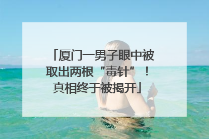 厦门一男子眼中被取出两根“毒针”！真相终于被揭开