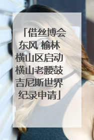借丝博会东风 榆林横山区启动横山老腰鼓吉尼斯世界纪录申请