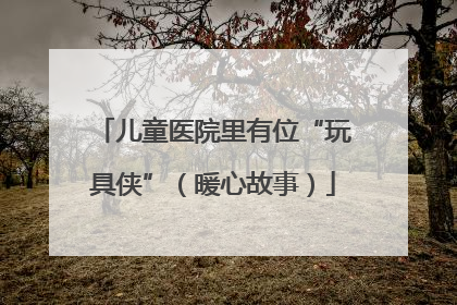 儿童医院里有位“玩具侠”（暖心故事）
