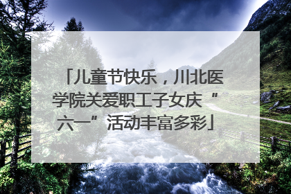 儿童节快乐，川北医学院关爱职工子女庆“六一”活动丰富多彩
