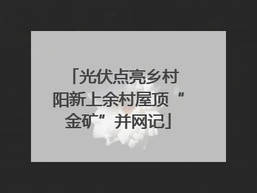 光伏点亮乡村 阳新上余村屋顶“金矿”并网记