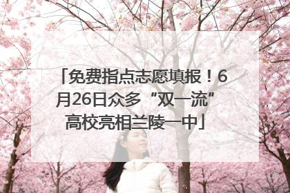 免费指点志愿填报！6月26日众多“双一流”高校亮相兰陵一中