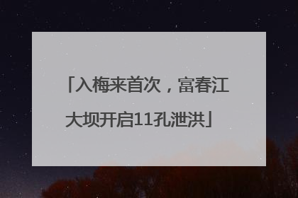 入梅来首次，富春江大坝开启11孔泄洪