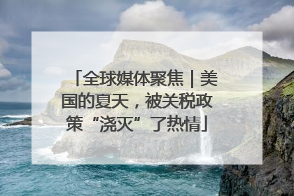 全球媒体聚焦｜美国的夏天，被关税政策“浇灭”了热情