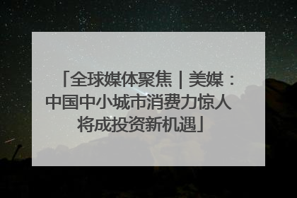 全球媒体聚焦｜美媒：中国中小城市消费力惊人 将成投资新机遇