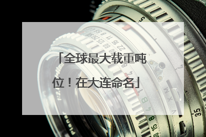 全球最大载重吨位！在大连命名
