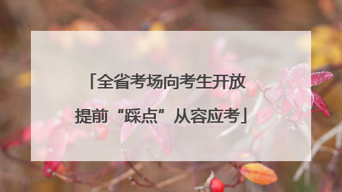 全省考场向考生开放 提前“踩点”从容应考