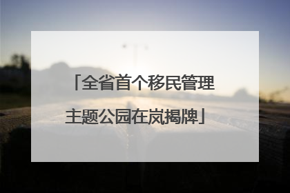 全省首个移民管理主题公园在岚揭牌