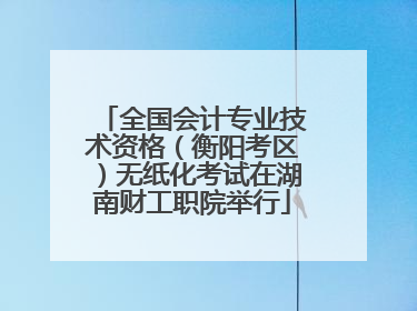 全国会计专业技术资格（衡阳考区）无纸化考试在湖南财工职院举行