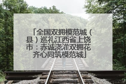 全国双拥模范城（县）巡礼江西省上饶市：赤诚浇灌双拥花 齐心同筑模范城